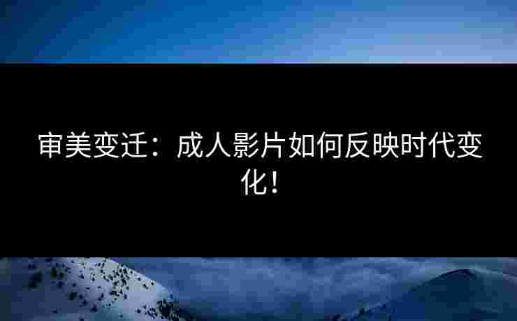 审美变迁：成人影片如何反映时代变化！