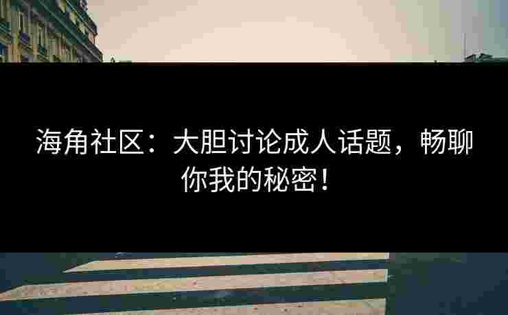 海角社区：大胆讨论成人话题，畅聊你我的秘密！