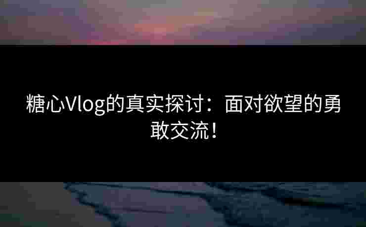 糖心Vlog的真实探讨：面对欲望的勇敢交流！