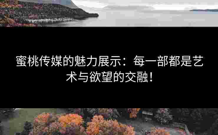 蜜桃传媒的魅力展示：每一部都是艺术与欲望的交融！