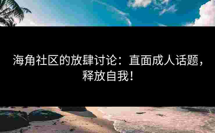 海角社区的放肆讨论：直面成人话题，释放自我！