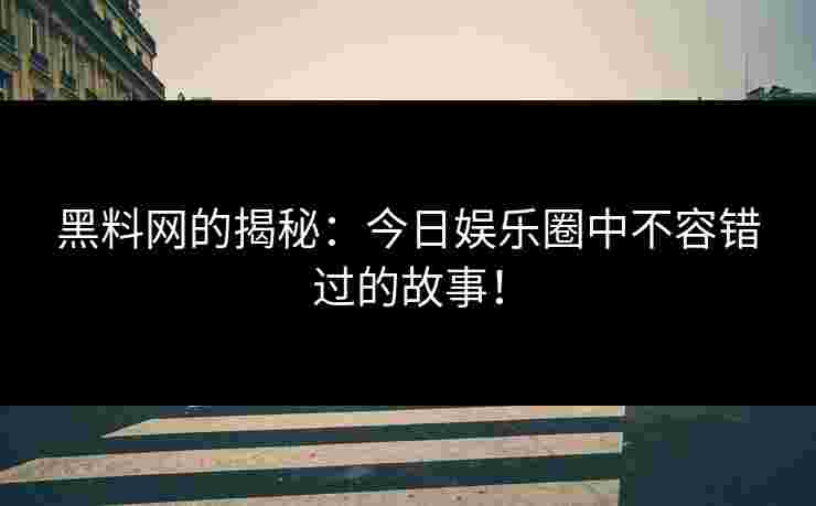 黑料网的揭秘：今日娱乐圈中不容错过的故事！