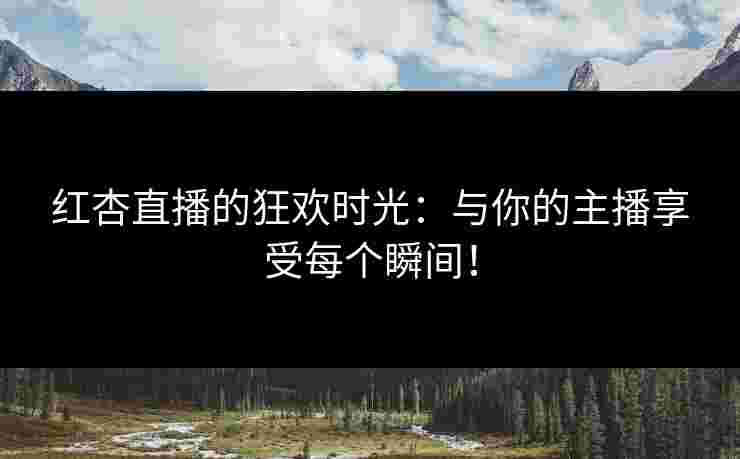 红杏直播的狂欢时光：与你的主播享受每个瞬间！