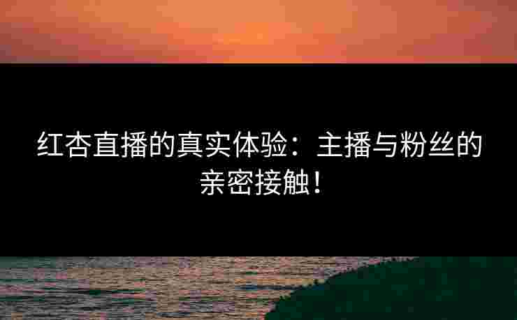 红杏直播的真实体验：主播与粉丝的亲密接触！