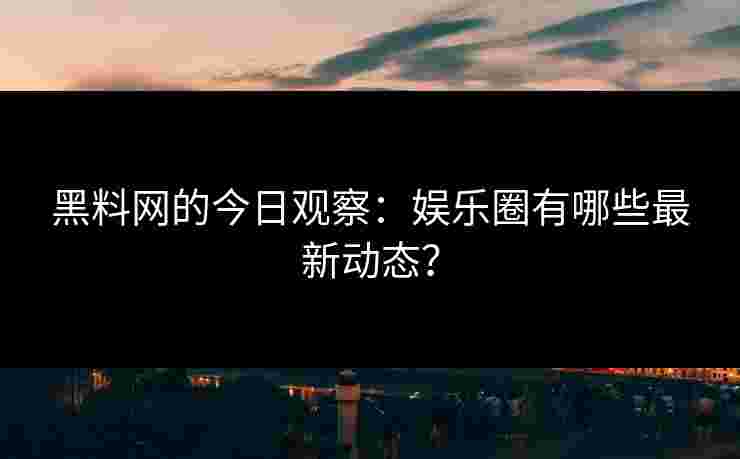 黑料网的今日观察：娱乐圈有哪些最新动态？