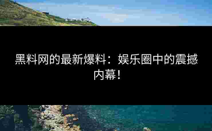 黑料网的最新爆料：娱乐圈中的震撼内幕！