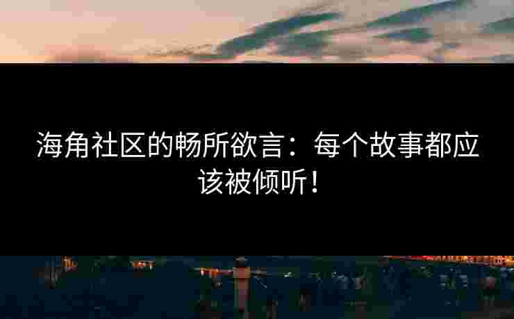海角社区的畅所欲言：每个故事都应该被倾听！