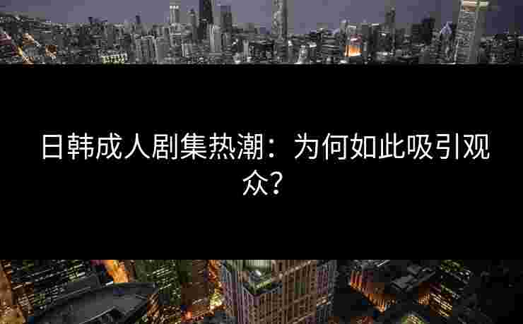 日韩成人剧集热潮：为何如此吸引观众？