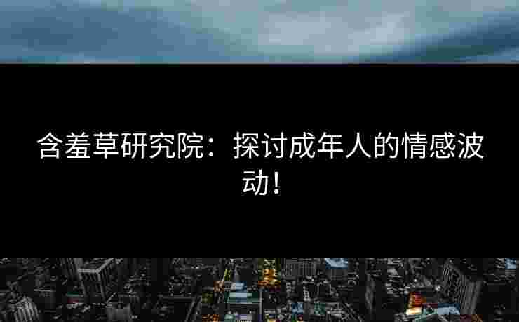 含羞草研究院：探讨成年人的情感波动！