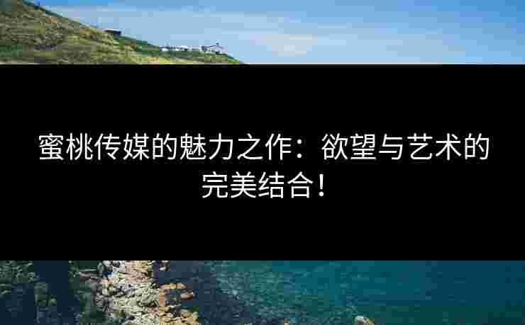 蜜桃传媒的魅力之作：欲望与艺术的完美结合！