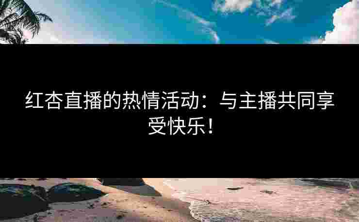 红杏直播的热情活动：与主播共同享受快乐！