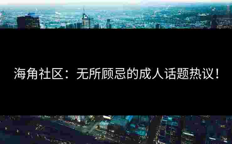 海角社区：无所顾忌的成人话题热议！