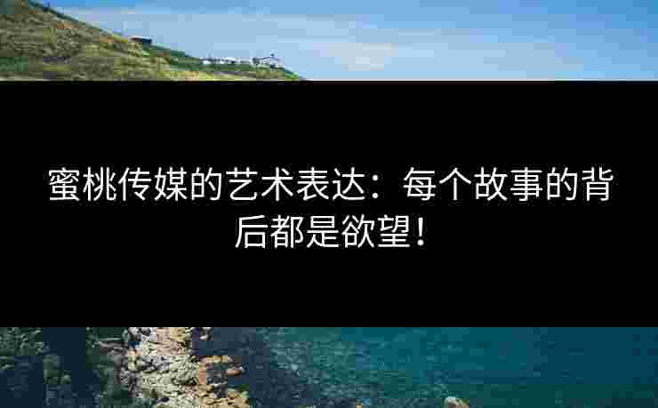 蜜桃传媒的艺术表达：每个故事的背后都是欲望！