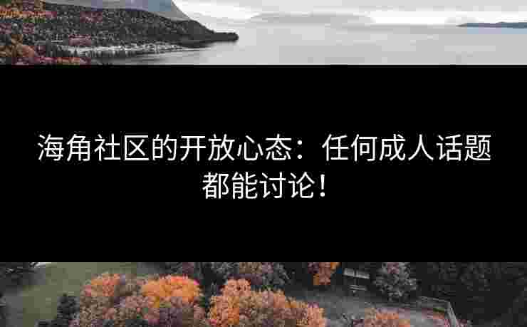 海角社区的开放心态：任何成人话题都能讨论！