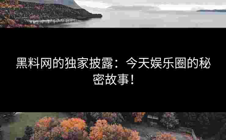 黑料网的独家披露：今天娱乐圈的秘密故事！