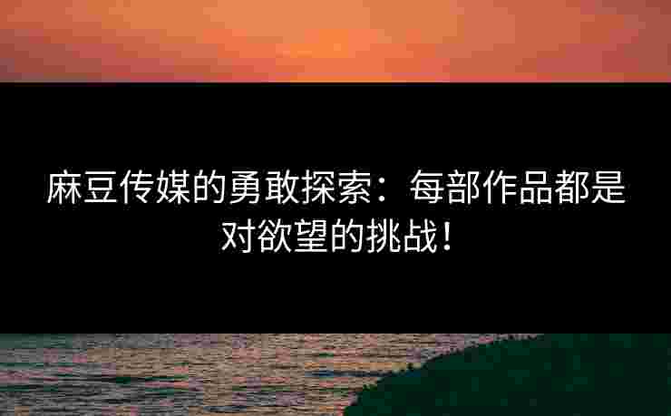 麻豆传媒的勇敢探索：每部作品都是对欲望的挑战！