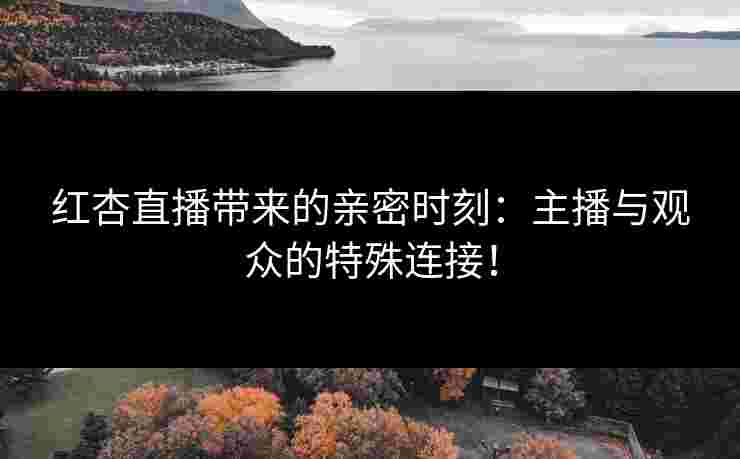红杏直播带来的亲密时刻：主播与观众的特殊连接！