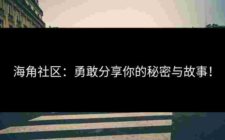 海角社区：勇敢分享你的秘密与故事！