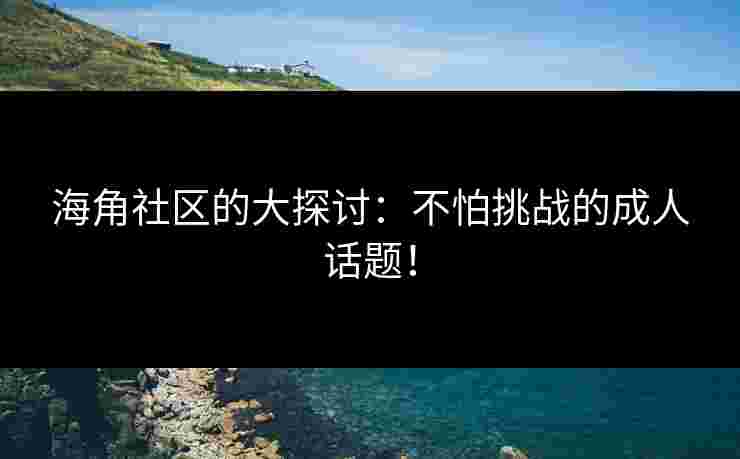 海角社区的大探讨：不怕挑战的成人话题！