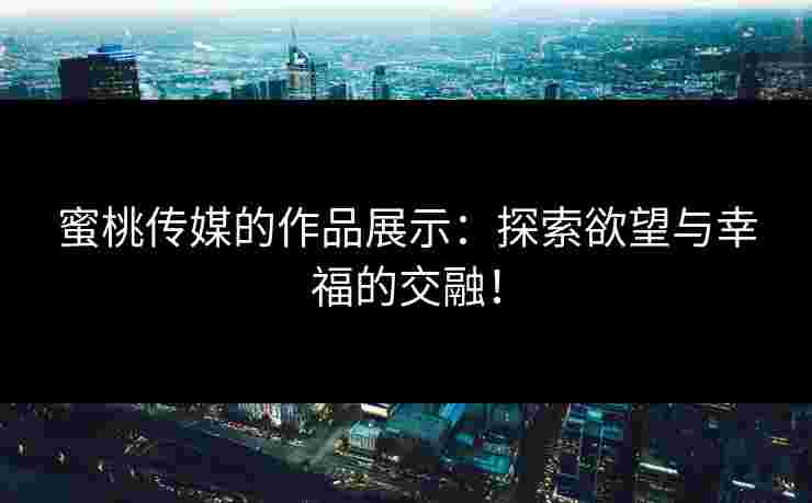 蜜桃传媒的作品展示：探索欲望与幸福的交融！