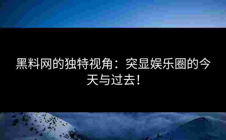黑料网的独特视角：突显娱乐圈的今天与过去！