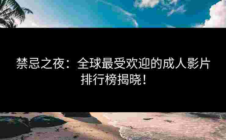 禁忌之夜：全球最受欢迎的成人影片排行榜揭晓！