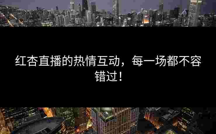 红杏直播的热情互动，每一场都不容错过！
