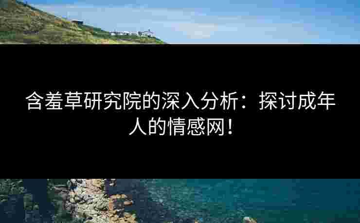 含羞草研究院的深入分析：探讨成年人的情感网！