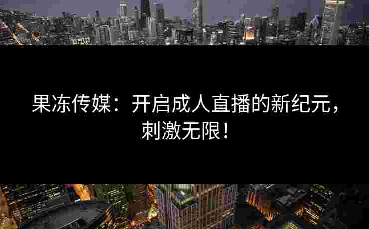果冻传媒：开启成人直播的新纪元，刺激无限！