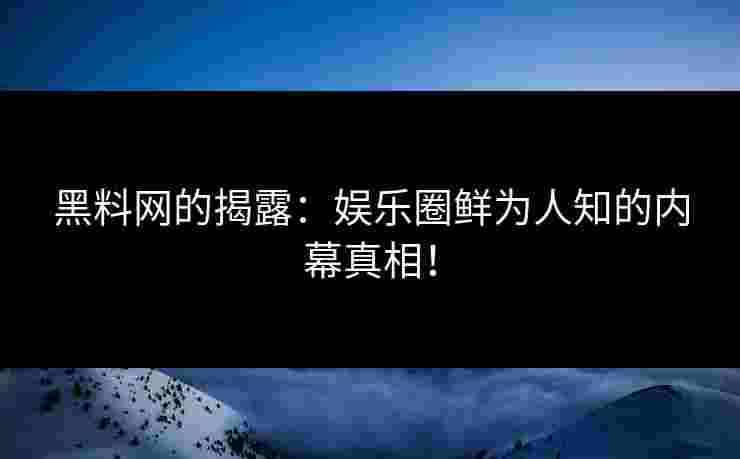 黑料网的揭露：娱乐圈鲜为人知的内幕真相！