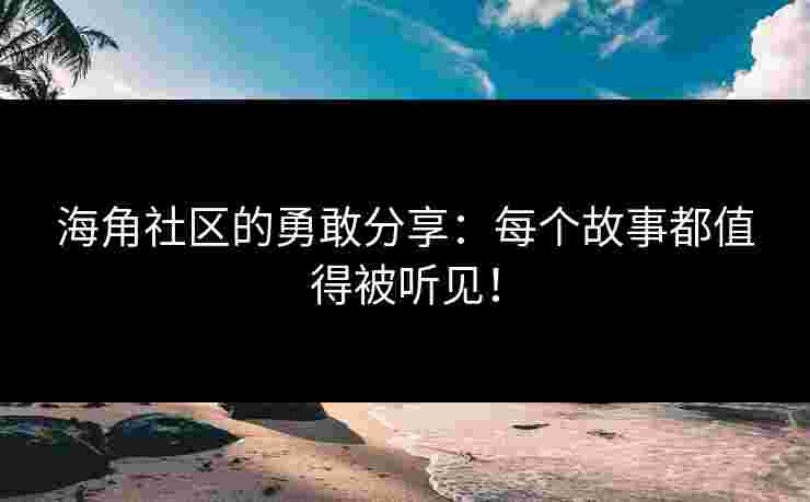 海角社区的勇敢分享：每个故事都值得被听见！