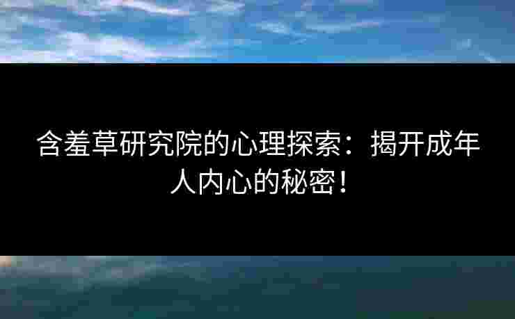 含羞草研究院的心理探索：揭开成年人内心的秘密！