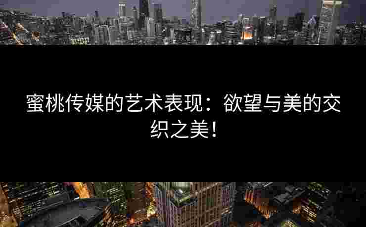 蜜桃传媒的艺术表现：欲望与美的交织之美！
