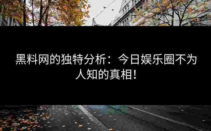 黑料网的独特分析：今日娱乐圈不为人知的真相！