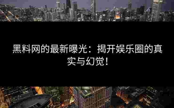 黑料网的最新曝光：揭开娱乐圈的真实与幻觉！