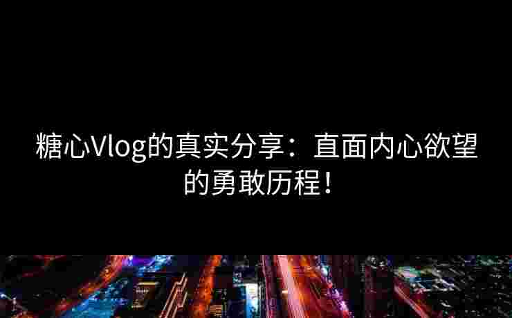 糖心Vlog的真实分享：直面内心欲望的勇敢历程！