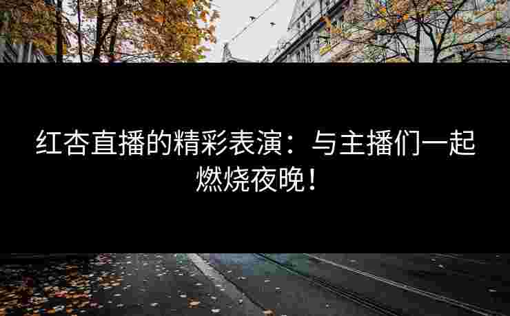 红杏直播的精彩表演：与主播们一起燃烧夜晚！