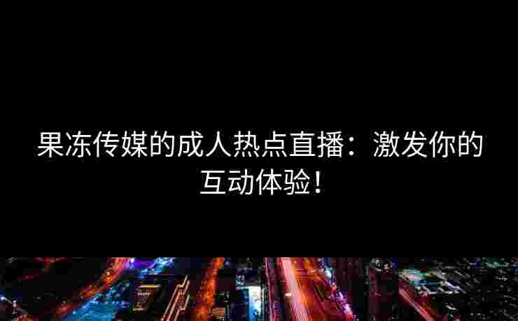 果冻传媒的成人热点直播：激发你的互动体验！