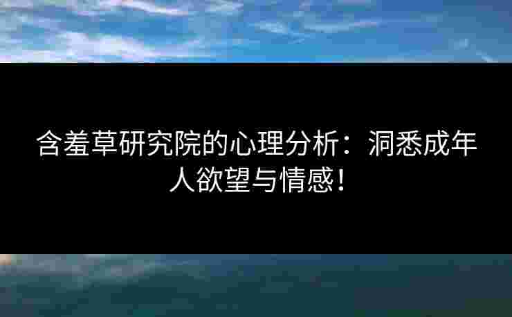 含羞草研究院的心理分析：洞悉成年人欲望与情感！