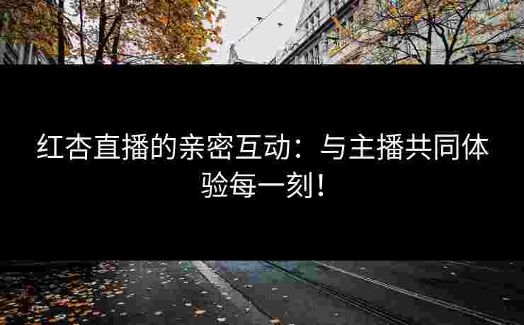 红杏直播的亲密互动：与主播共同体验每一刻！