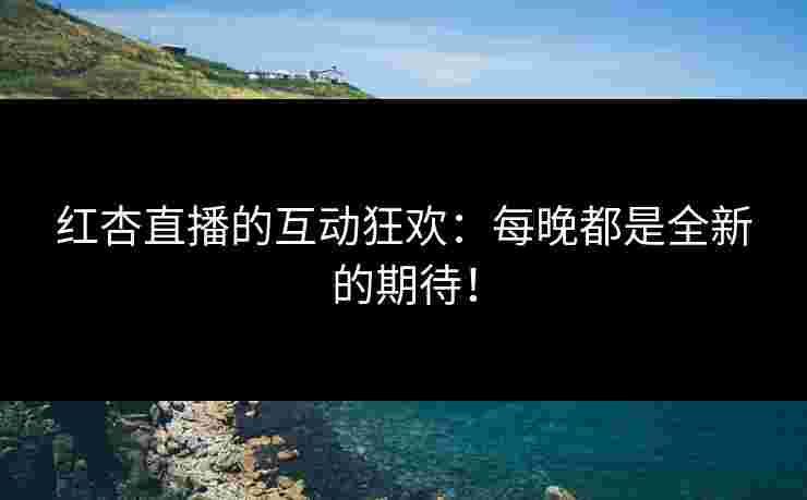 红杏直播的互动狂欢：每晚都是全新的期待！