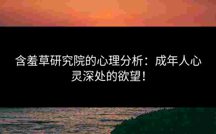 含羞草研究院的心理分析：成年人心灵深处的欲望！