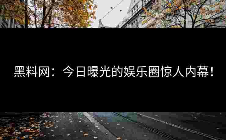 黑料网：今日曝光的娱乐圈惊人内幕！