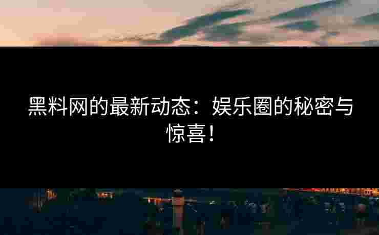 黑料网的最新动态：娱乐圈的秘密与惊喜！