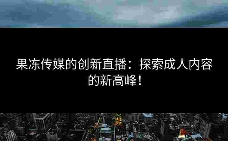 果冻传媒的创新直播：探索成人内容的新高峰！