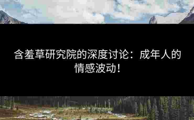 含羞草研究院的深度讨论：成年人的情感波动！