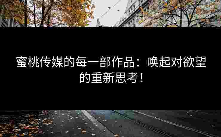 蜜桃传媒的每一部作品：唤起对欲望的重新思考！