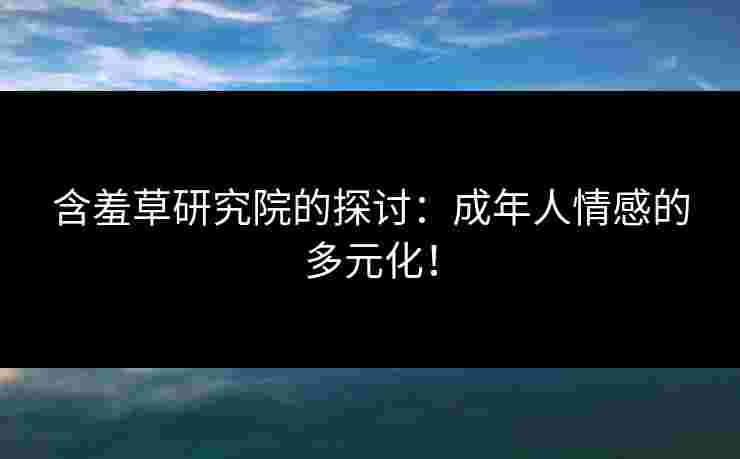含羞草研究院的探讨：成年人情感的多元化！