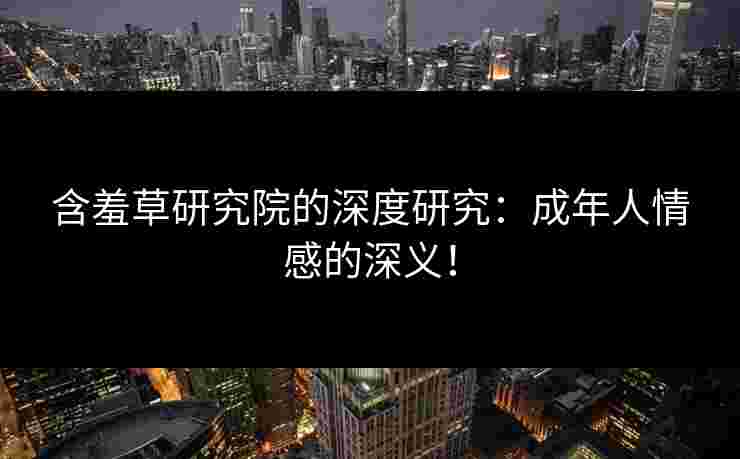 含羞草研究院的深度研究：成年人情感的深义！