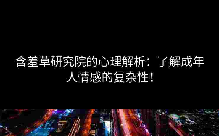含羞草研究院的心理解析：了解成年人情感的复杂性！